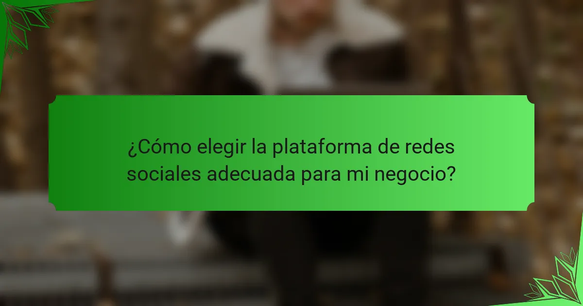 ¿Cómo elegir la plataforma de redes sociales adecuada para mi negocio?