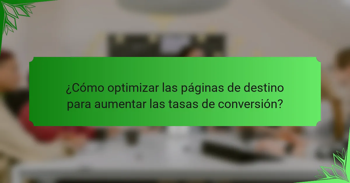 ¿Cómo optimizar las páginas de destino para aumentar las tasas de conversión?