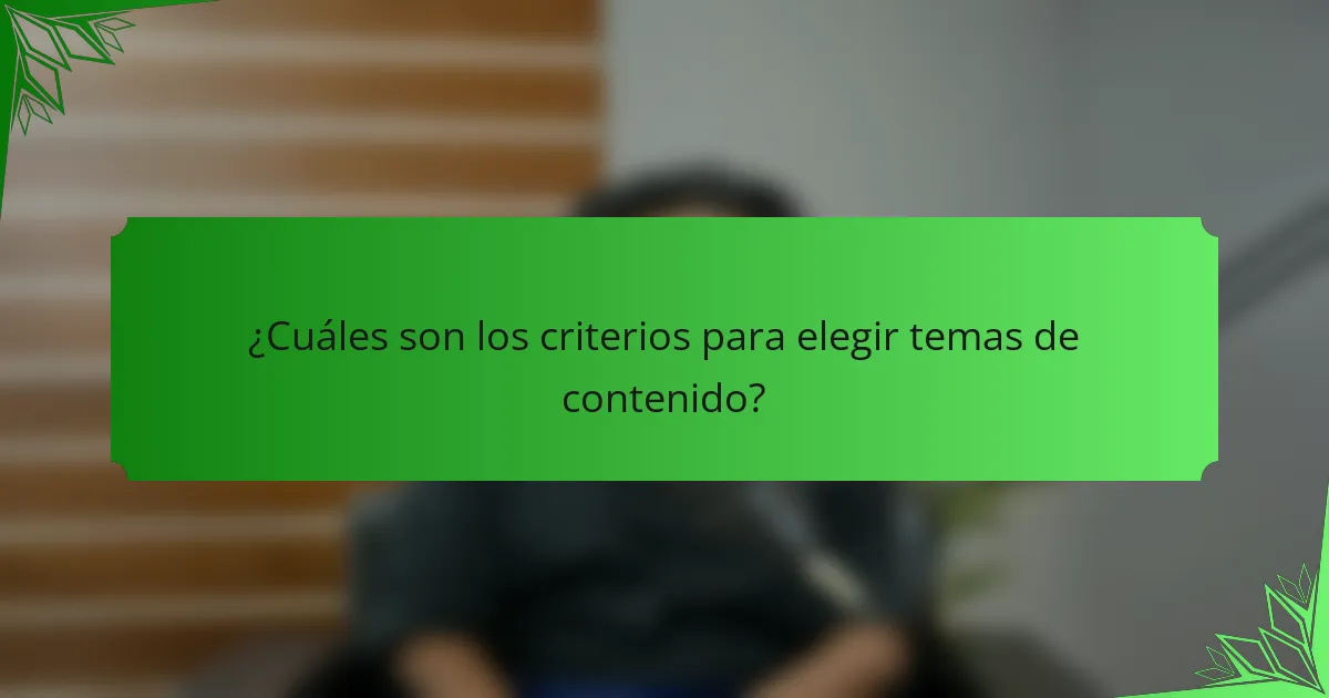 ¿Cuáles son los criterios para elegir temas de contenido?
