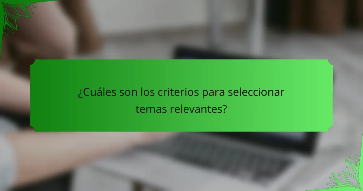 ¿Cuáles son los criterios para seleccionar temas relevantes?