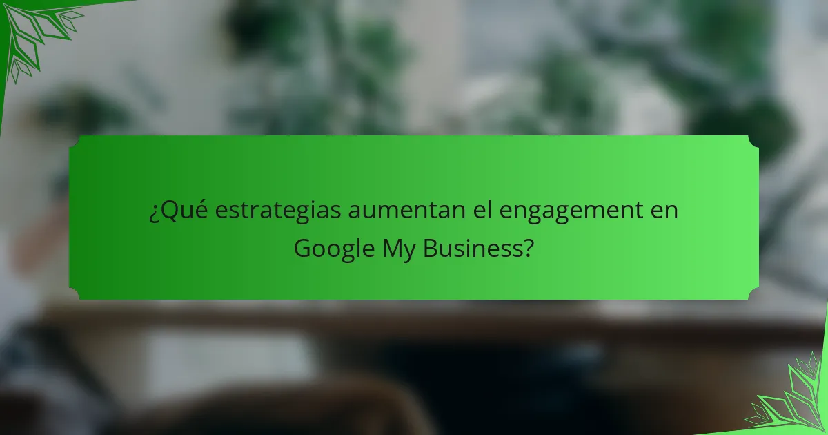 ¿Qué estrategias aumentan el engagement en Google My Business?